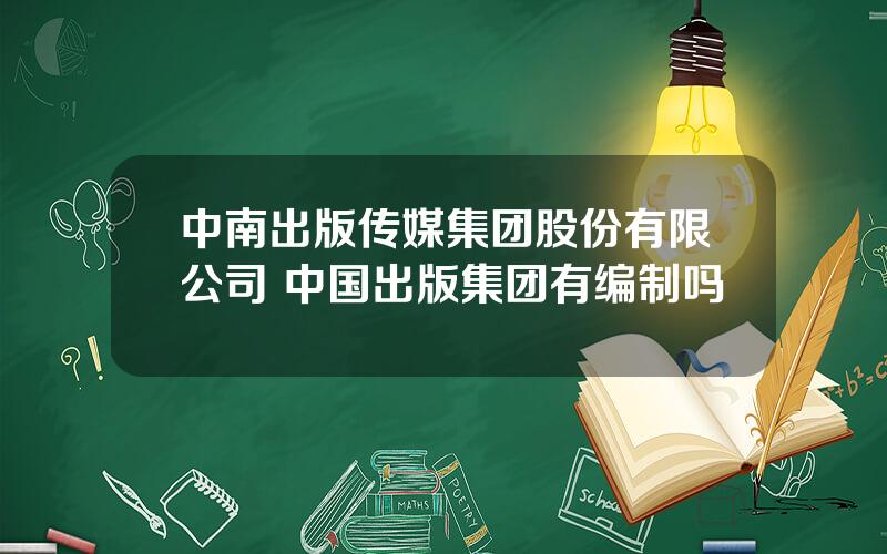 中南出版传媒集团股份有限公司 中国出版集团有编制吗